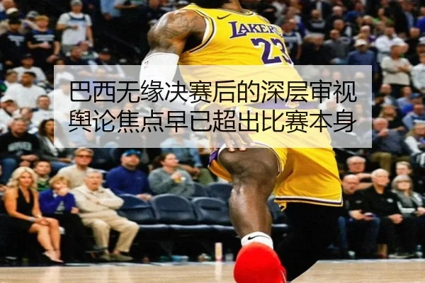 巴西无缘决赛后的深层审视 舆论焦点早已超出比赛本身